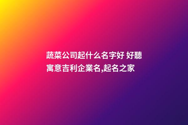 蔬菜公司起什么名字好 好聽寓意吉利企業名,起名之家-第1張-公司起名-玄機派